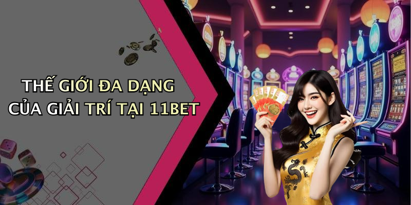 THẾ GIỚI ĐA DẠNG CỦA GIẢI TRÍ TẠI 11BET