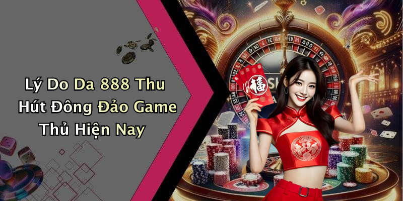 Lý Do Da 888 Thu Hút Đông Đảo Game Thủ Hiện Nay