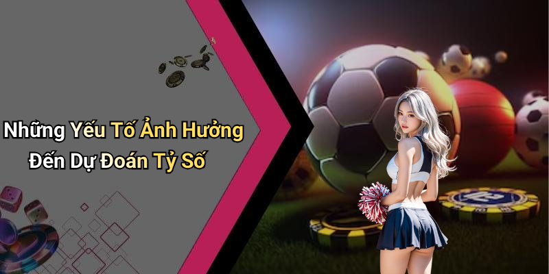 Những Yếu Tố Ảnh Hưởng Đến Dự Đoán Tỷ Số