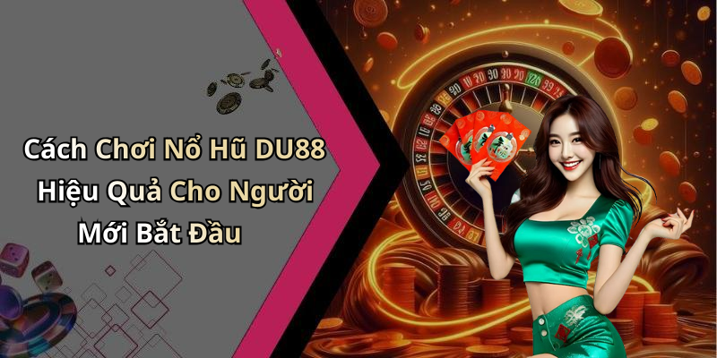 Cách Chơi Nổ Hũ DU88 Hiệu Quả Cho Người Mới Bắt Đầu