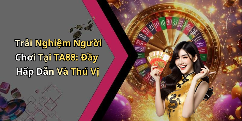 Trải Nghiệm Người Chơi Tại TA88: Đầy Hấp Dẫn Và Thú Vị