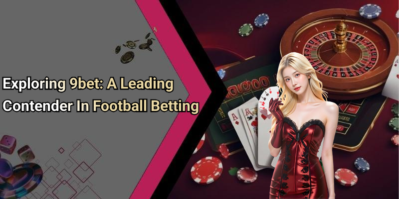 Exploring 9bet: A Leading Contender In Football Betting