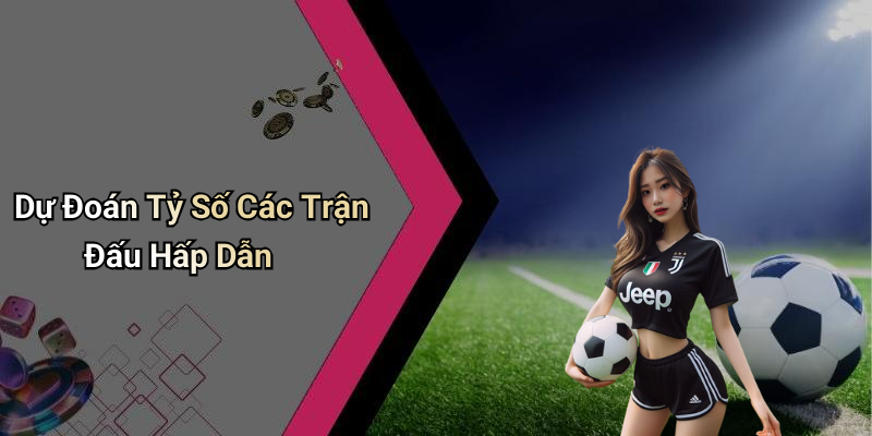 Dự Đoán Tỷ Số Các Trận Đấu Hấp Dẫn
