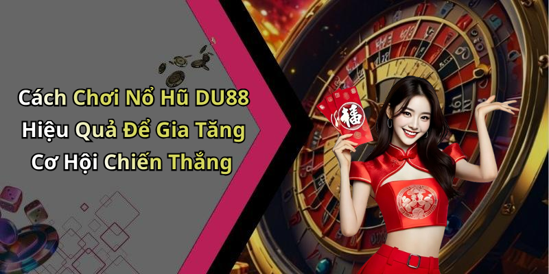 Cách Chơi Nổ Hũ DU88 Hiệu Quả Để Gia Tăng Cơ Hội Chiến Thắng