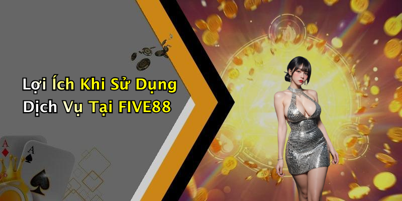 Lợi Ích Khi Sử Dụng Dịch Vụ Tại FIVE88
