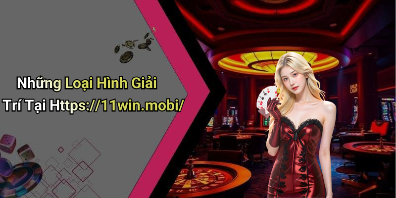 Những Loại Hình Giải Trí Tại Https://11win.mobi/