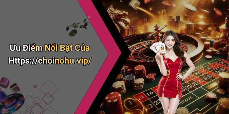 Ưu Điểm Nổi Bật Của Https://choinohu.vip/