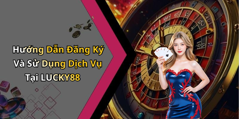 Hướng Dẫn Đăng Ký Và Sử Dụng Dịch Vụ Tại LUCKY88