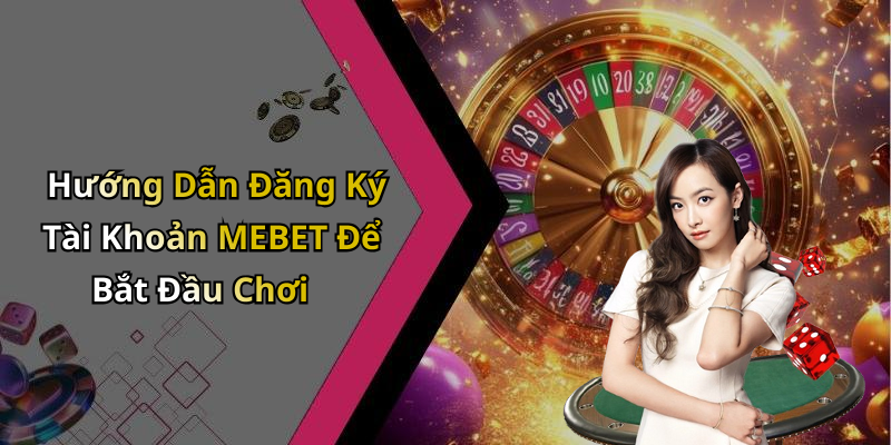 Hướng Dẫn Đăng Ký Tài Khoản MEBET Để Bắt Đầu Chơi