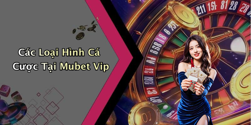 Các Loại Hình Cá Cược Tại Mubet Vip