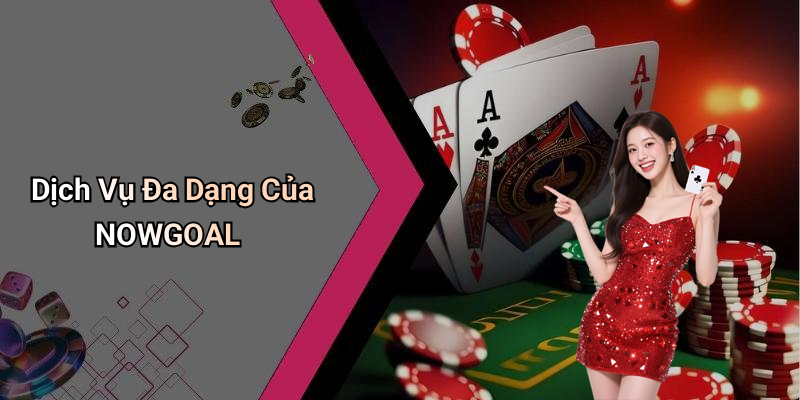 Dịch Vụ Đa Dạng Của NOWGOAL