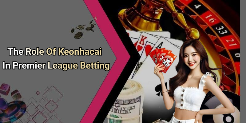 The Role Of Keonhacai In Premier League Betting