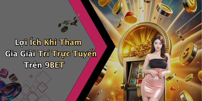 Lợi Ích Khi Tham Gia Giải Trí Trực Tuyến Trên 9BET