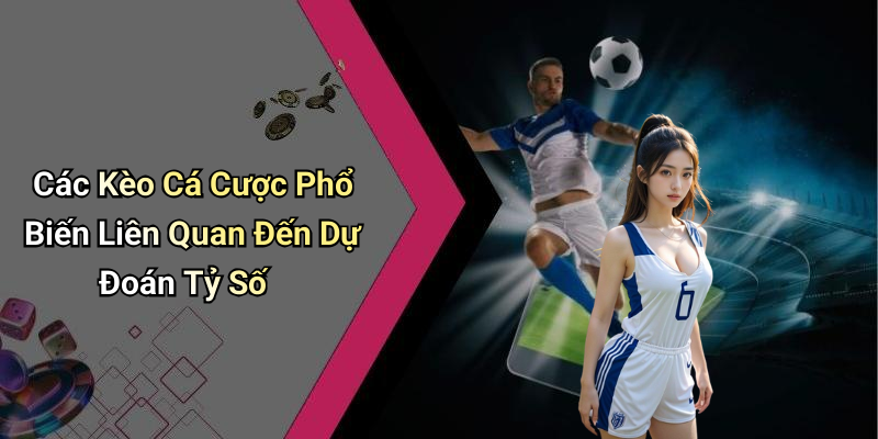 Các Kèo Cá Cược Phổ Biến Liên Quan Đến Dự Đoán Tỷ Số