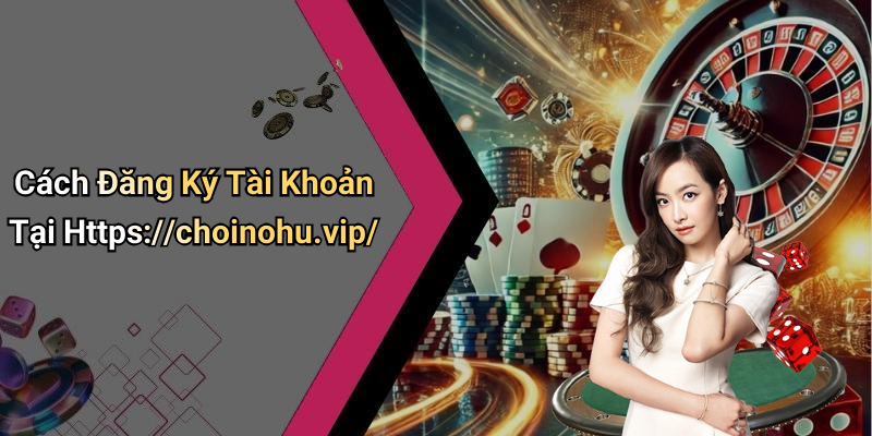 Cách Đăng Ký Tài Khoản Tại Https://choinohu.vip/