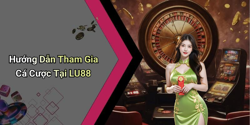 Hướng Dẫn Tham Gia Cá Cược Tại LU88