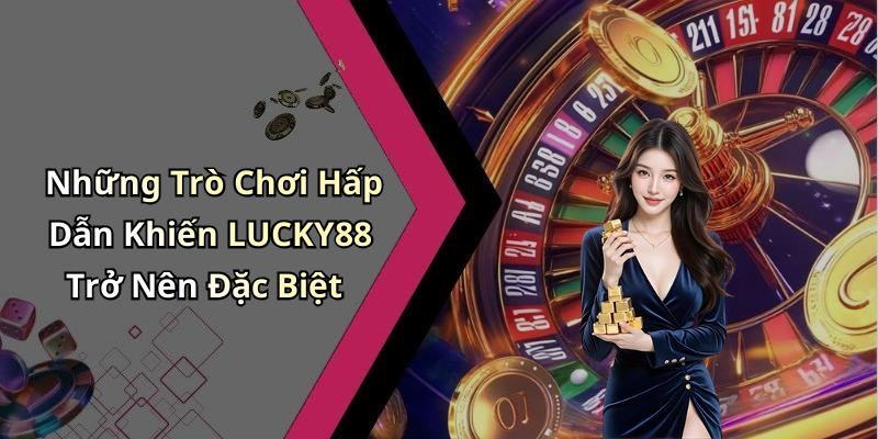 Những Trò Chơi Hấp Dẫn Khiến LUCKY88 Trở Nên Đặc Biệt