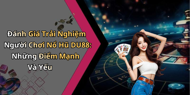 Đánh Giá Trải Nghiệm Người Chơi Nổ Hũ DU88: Những Điểm Mạnh Và Yếu