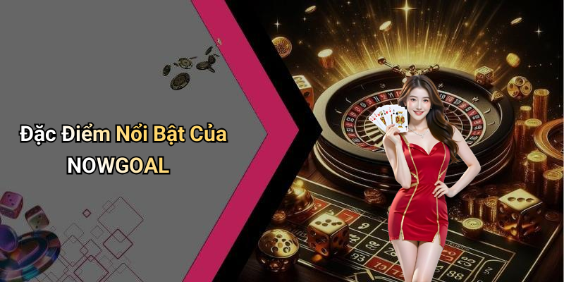 Đặc Điểm Nổi Bật Của NOWGOAL
