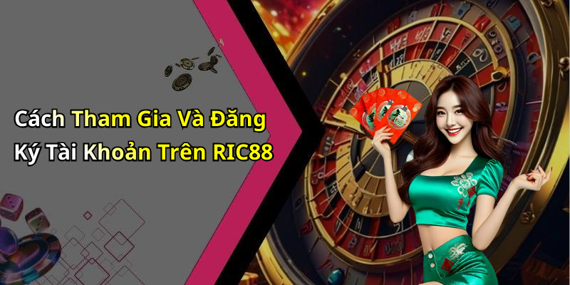 Cách Tham Gia Và Đăng Ký Tài Khoản Trên RIC88