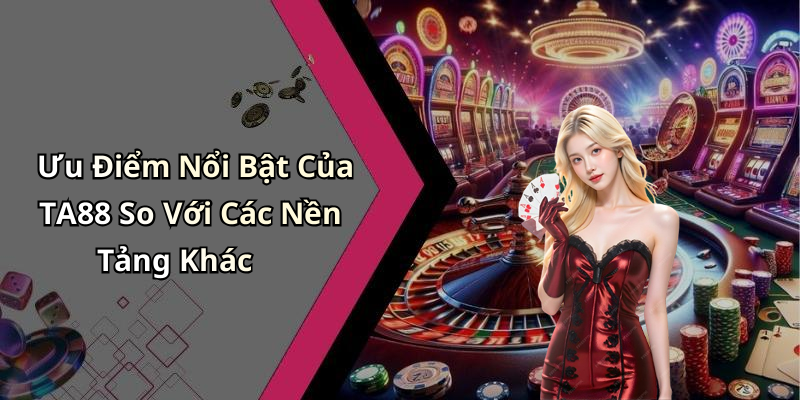 Ưu Điểm Nổi Bật Của TA88 So Với Các Nền Tảng Khác
