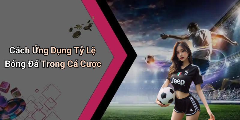 Cách Ứng Dụng Tỷ Lệ Bóng Đá Trong Cá Cược