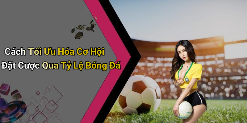 Cách Tối Ưu Hóa Cơ Hội Đặt Cược Qua Tỷ Lệ Bóng Đá