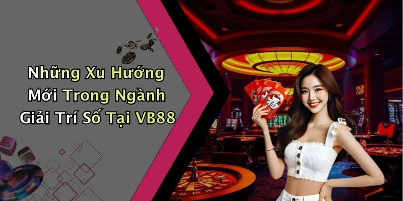 Những Xu Hướng Mới Trong Ngành Giải Trí Số Tại VB88
